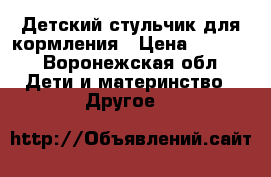Детский стульчик для кормления › Цена ­ 1 500 - Воронежская обл. Дети и материнство » Другое   